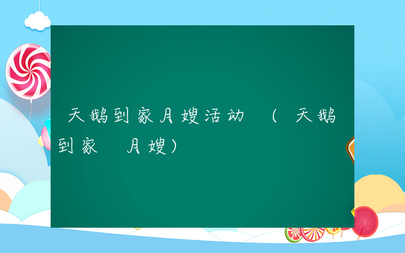天鹅到家月嫂活动 (天鹅到家 月嫂)